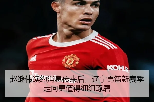赵继伟续约消息传来后，辽宁男篮新赛季走向更值得细细琢磨